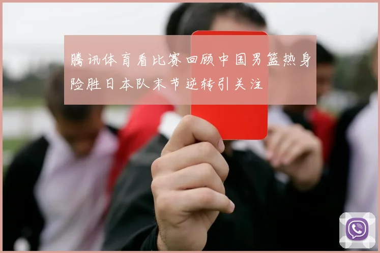 腾讯体育看比赛回顾中国男篮热身险胜日本队末节逆转引关注