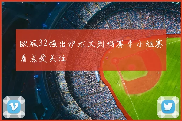 欧冠32强出炉尤文列吗赛季小组赛看点受关注