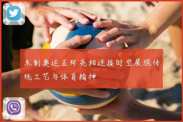 木制奥运五环亮相连接时空展现传统工艺与体育精神
