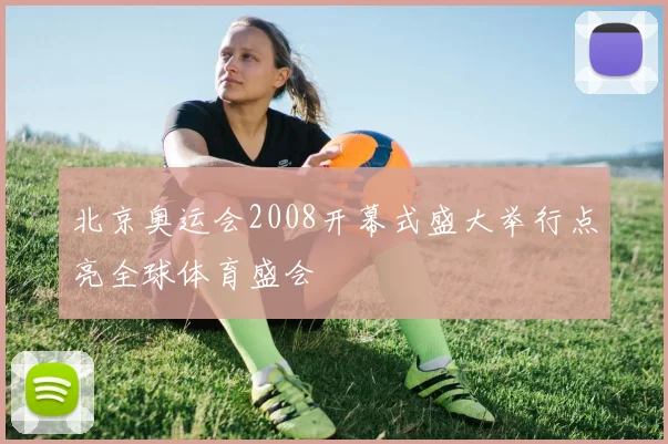 北京奥运会2008开幕式盛大举行点亮全球体育盛会