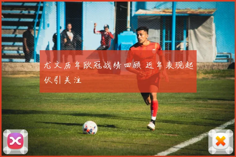 尤文历年欧冠战绩回顾 近年表现起伏引关注