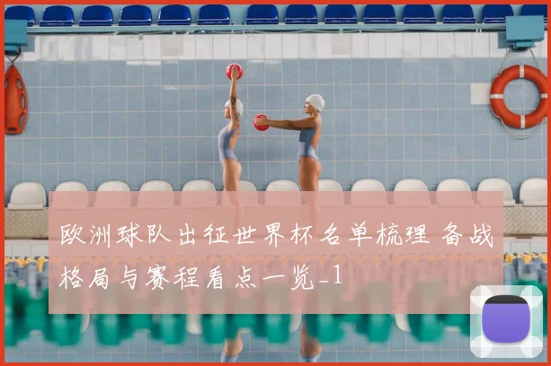 欧洲球队出征世界杯名单梳理 备战格局与赛程看点一览_1