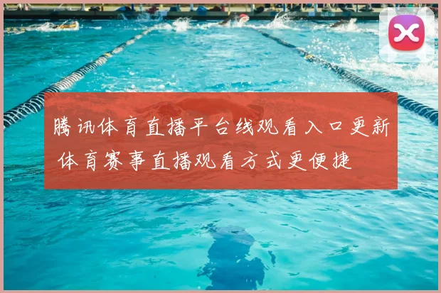 腾讯体育直播平台线观看入口更新 体育赛事直播观看方式更便捷