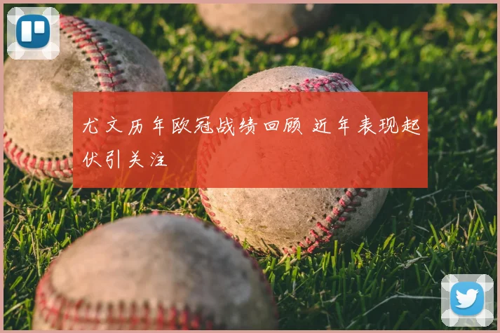 尤文历年欧冠战绩回顾 近年表现起伏引关注