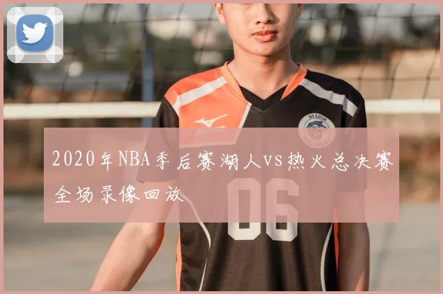 2020年NBA季后赛湖人vs热火总决赛全场录像回放