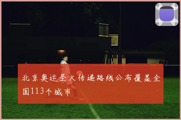 北京奥运圣火传递路线公布覆盖全国113个城市