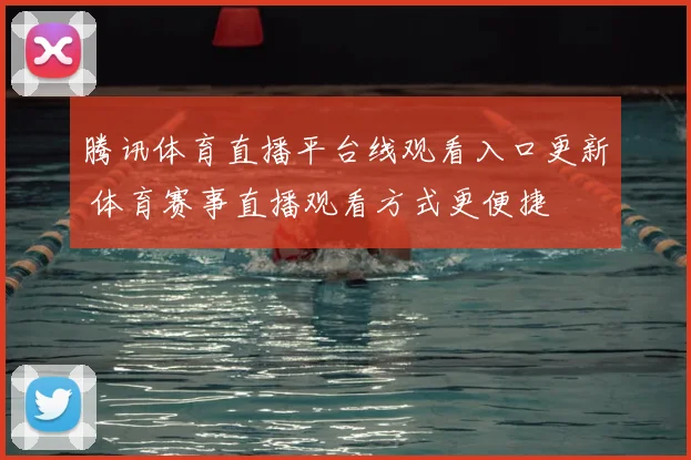 腾讯体育直播平台线观看入口更新 体育赛事直播观看方式更便捷