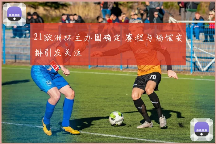 21欧洲杯主办国确定 赛程与场馆安排引发关注