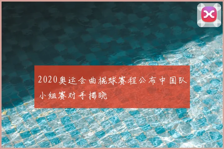 2020奥运会曲棍球赛程公布中国队小组赛对手揭晓