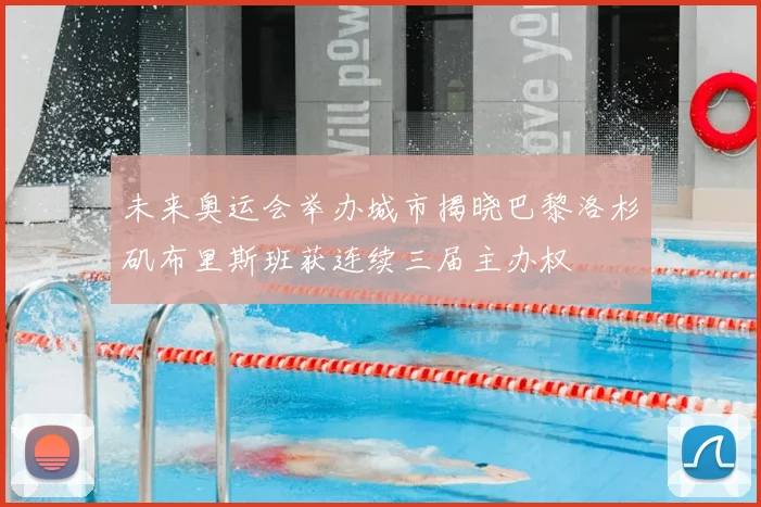 未来奥运会举办城市揭晓巴黎洛杉矶布里斯班获连续三届主办权