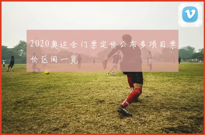 2020奥运会门票定价公布多项目票价区间一览