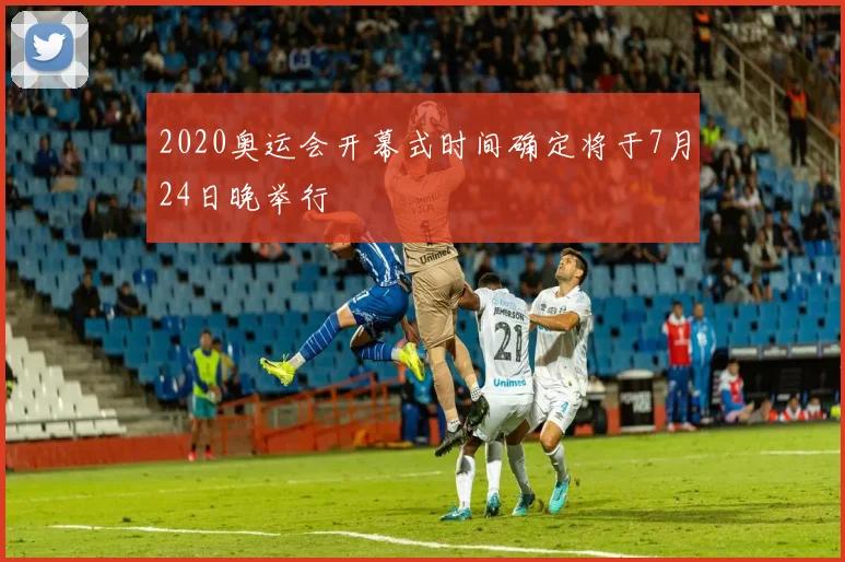 2020奥运会开幕式时间确定将于7月24日晚举行