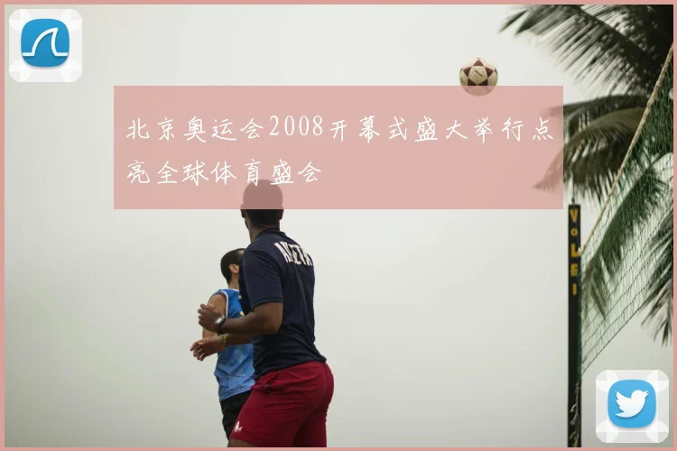 北京奥运会2008开幕式盛大举行点亮全球体育盛会