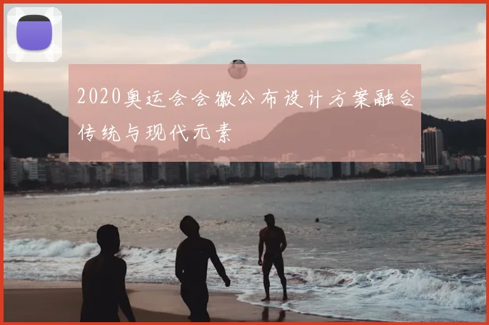 2020奥运会会徽公布设计方案融合传统与现代元素