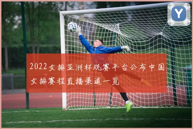 2022女排亚洲杯观赛平台公布中国女排赛程直播渠道一览