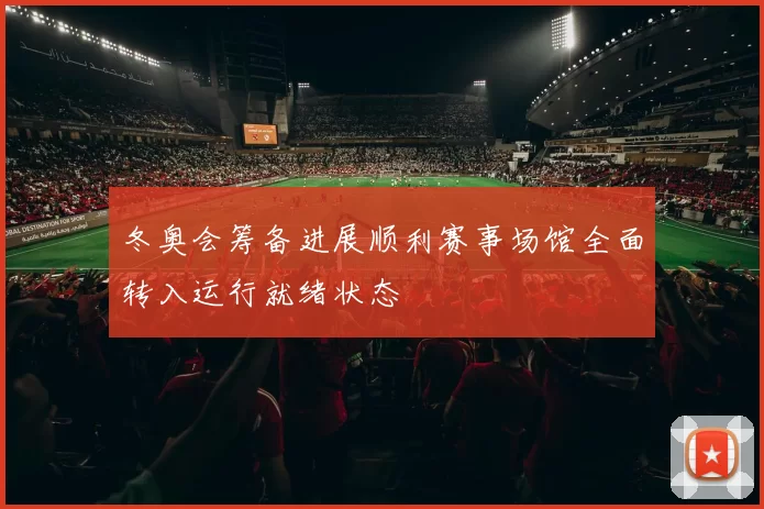 冬奥会筹备进展顺利赛事场馆全面转入运行就绪状态