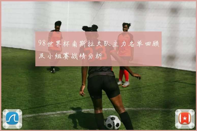 98世界杯南斯拉夫队主力名单回顾及小组赛战绩分析