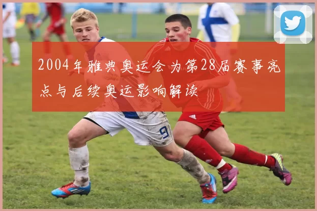 2004年雅典奥运会为第28届赛事亮点与后续奥运影响解读