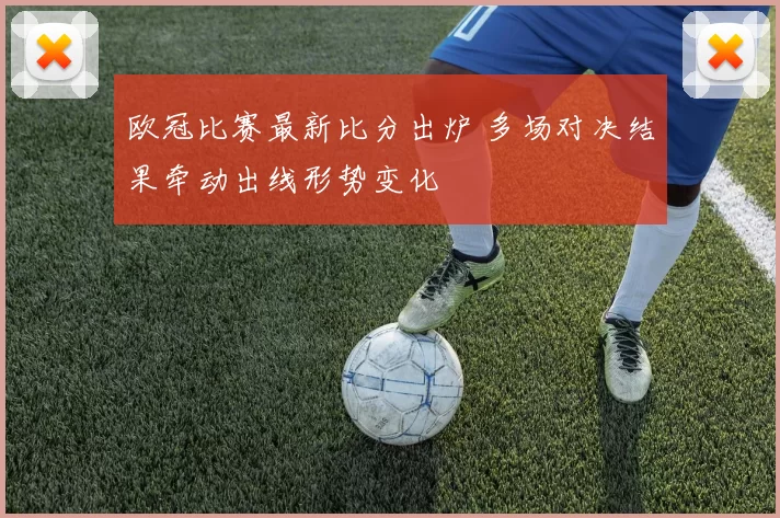 欧冠比赛最新比分出炉 多场对决结果牵动出线形势变化