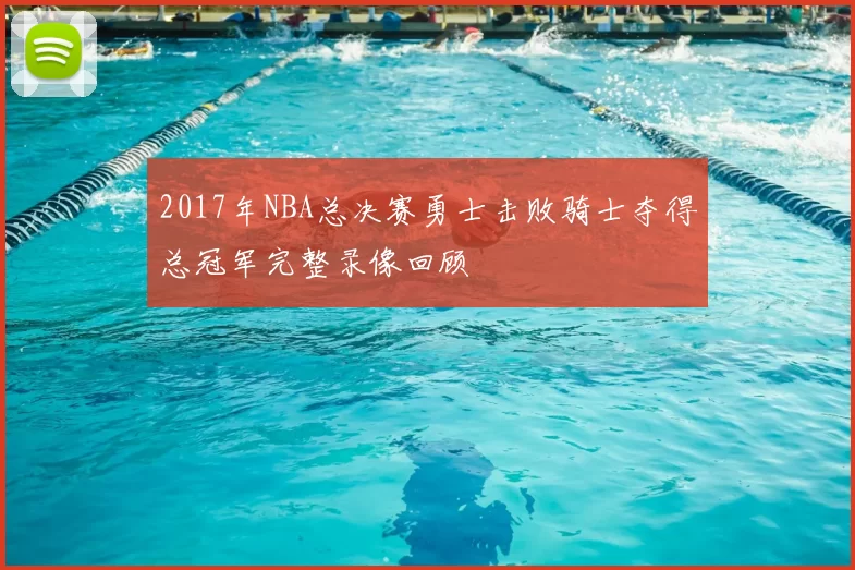 2017年NBA总决赛勇士击败骑士夺得总冠军完整录像回顾