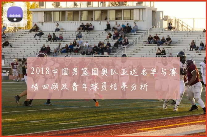 2018中国男篮国奥队亚运名单与赛绩回顾及青年球员培养分析