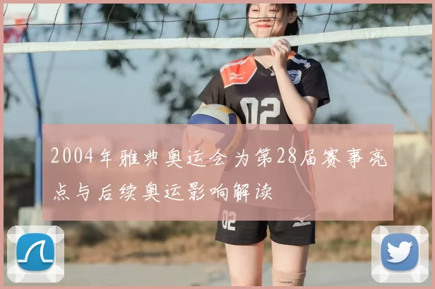 2004年雅典奥运会为第28届赛事亮点与后续奥运影响解读