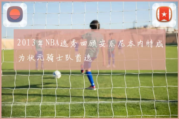 2013年NBA选秀回顾安东尼本内特成为状元骑士队首选