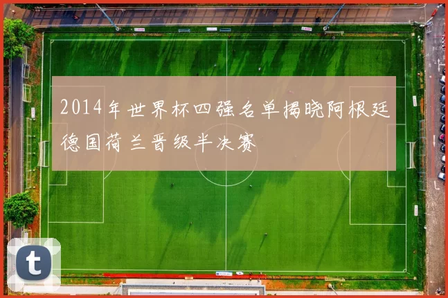 2014年世界杯四强名单揭晓阿根廷德国荷兰晋级半决赛