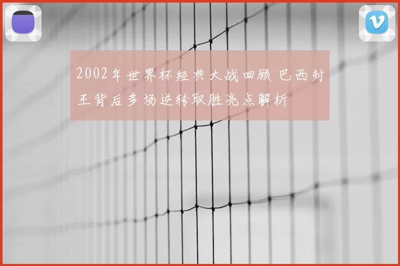 2002年世界杯经典大战回顾 巴西封王背后多场逆转取胜亮点解析