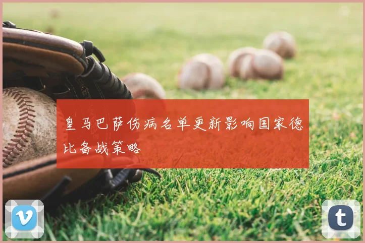 皇马巴萨伤病名单更新影响国家德比备战策略