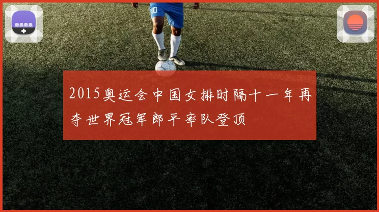 2015奥运会中国女排时隔十一年再夺世界冠军郎平率队登顶