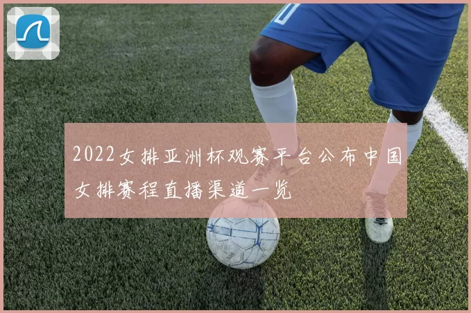 2022女排亚洲杯观赛平台公布中国女排赛程直播渠道一览