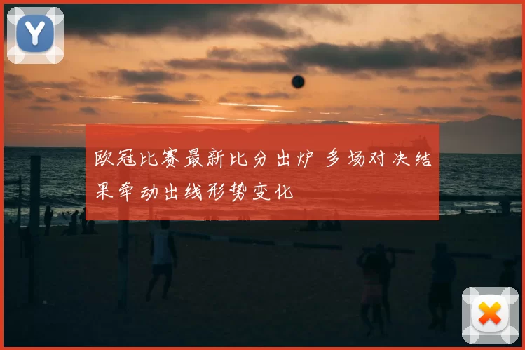 欧冠比赛最新比分出炉 多场对决结果牵动出线形势变化