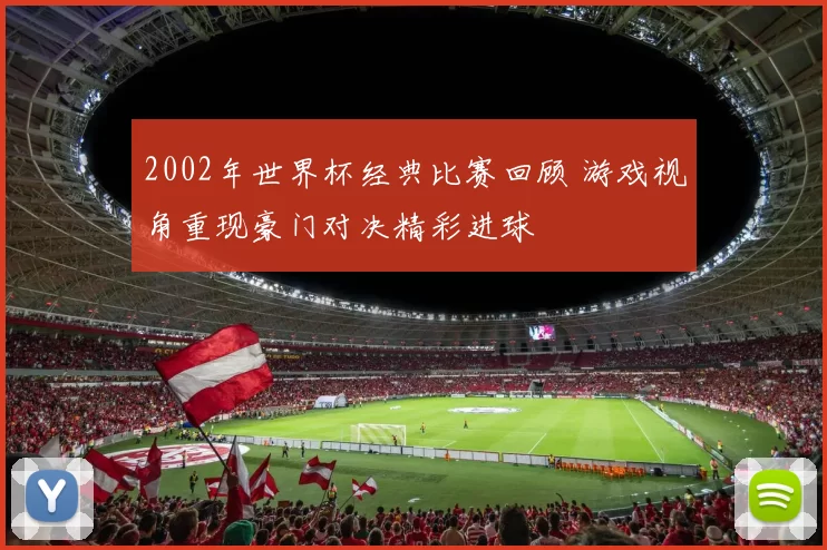 2002年世界杯经典比赛回顾 游戏视角重现豪门对决精彩进球