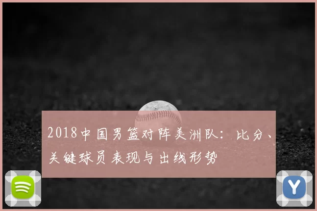 2018中国男篮对阵美洲队：比分、关键球员表现与出线形势