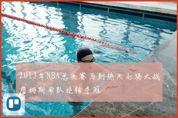 2013年NBA总决赛马刺热火七场大战詹姆斯率队逆转夺冠