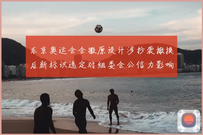 东京奥运会会徽原设计涉抄袭撤换后新标识选定对组委会公信力影响