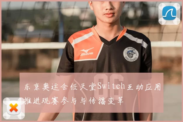 东京奥运会任天堂Switch互动应用推进观赛参与与传播变革