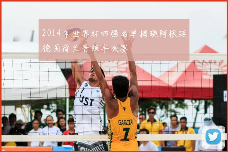 2014年世界杯四强名单揭晓阿根廷德国荷兰晋级半决赛