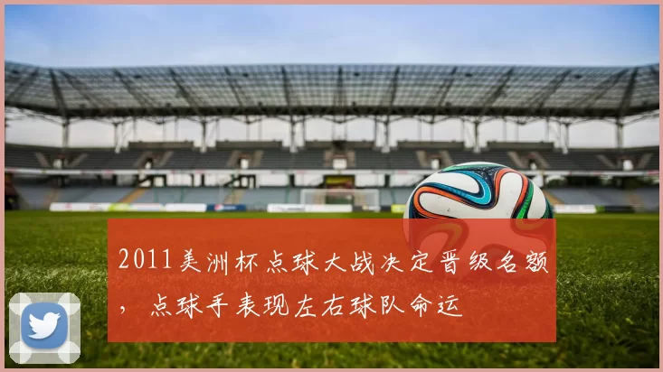 2011美洲杯点球大战决定晋级名额，点球手表现左右球队命运