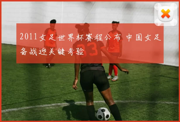 2011女足世界杯赛程公布 中国女足备战迎关键考验