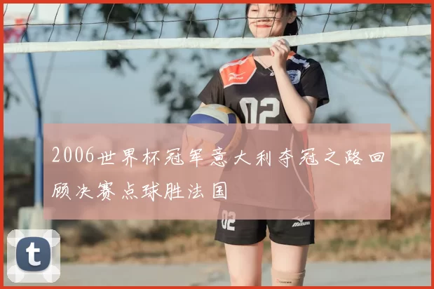 2006世界杯冠军意大利夺冠之路回顾决赛点球胜法国