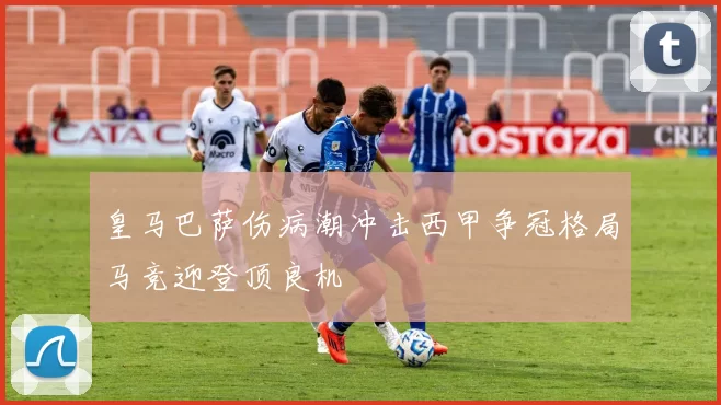 皇马巴萨伤病潮冲击西甲争冠格局马竞迎登顶良机