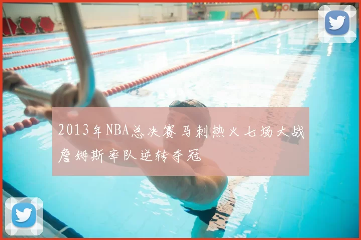 2013年NBA总决赛马刺热火七场大战詹姆斯率队逆转夺冠