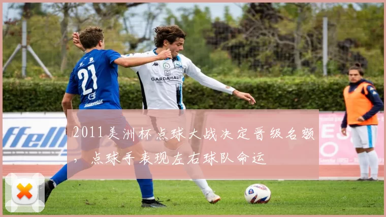 2011美洲杯点球大战决定晋级名额，点球手表现左右球队命运