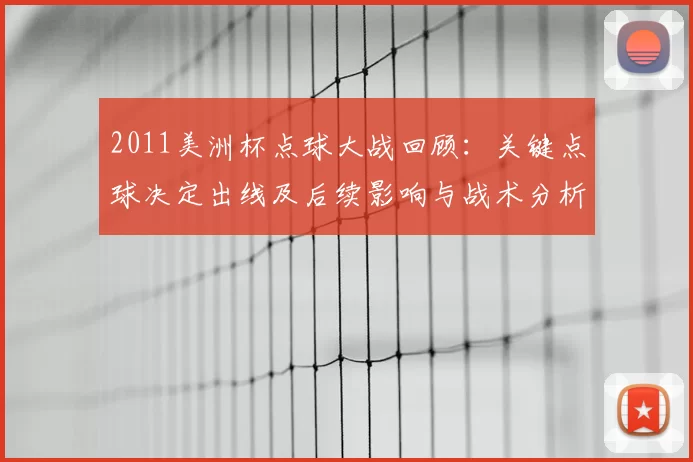 2011美洲杯点球大战回顾：关键点球决定出线及后续影响与战术分析