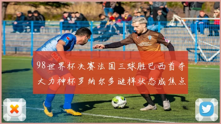 98世界杯决赛法国三球胜巴西首夺大力神杯罗纳尔多谜样状态成焦点