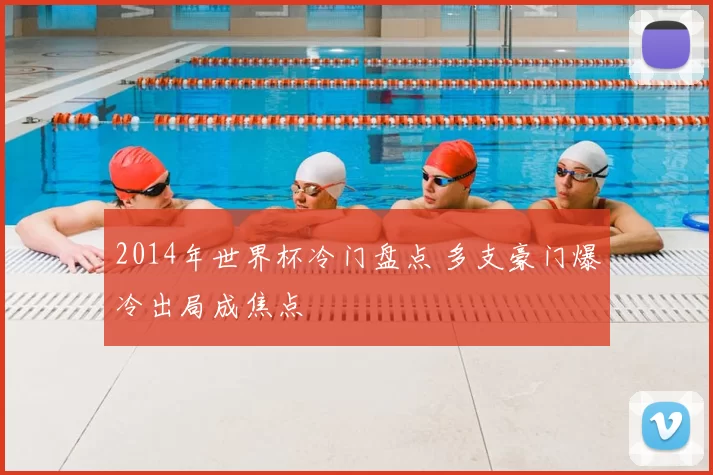 2014年世界杯冷门盘点 多支豪门爆冷出局成焦点