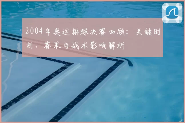 2004年奥运排球决赛回顾：关键时刻、赛果与战术影响解析