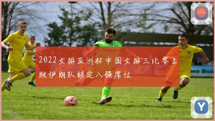 2022女排亚洲杯中国女排三比零击败伊朗队锁定八强席位